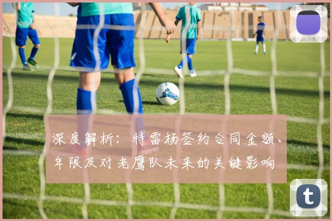 深度解析：特雷杨签约合同金额、年限及对老鹰队未来的关键影响