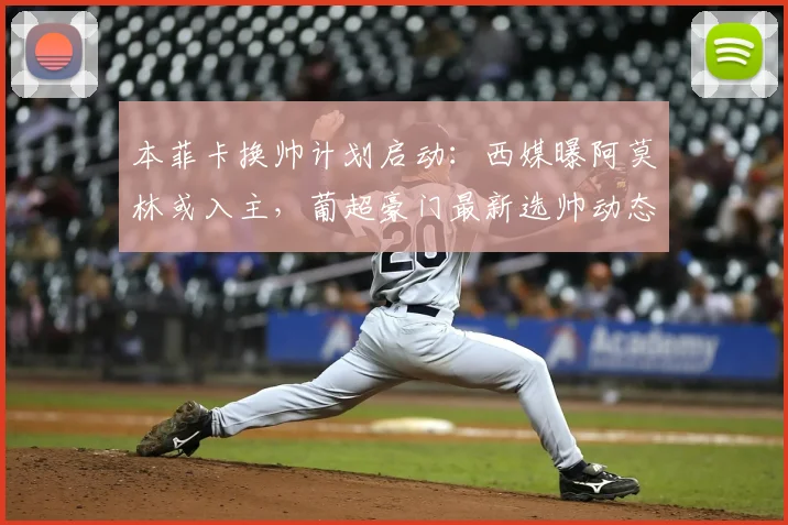 本菲卡换帅计划启动：西媒曝阿莫林或入主，葡超豪门最新选帅动态分析