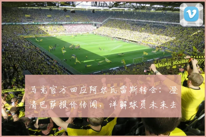 马竞官方回应阿尔瓦雷斯转会：澄清巴萨报价传闻，详解球员未来去向