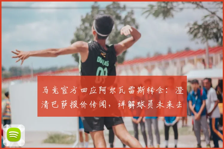 马竞官方回应阿尔瓦雷斯转会:澄清巴萨报价传闻,详解球员未来去向