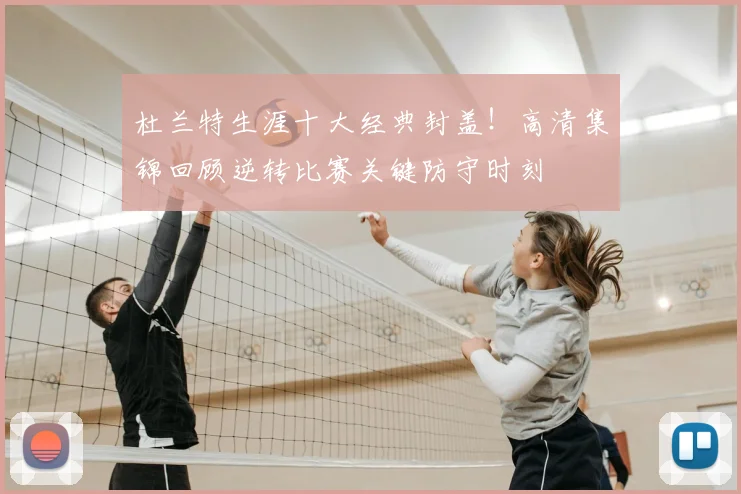 杜兰特生涯十大经典封盖！高清集锦回顾逆转比赛关键防守时刻