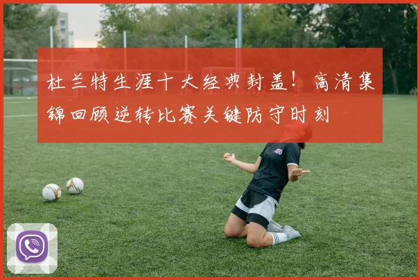 杜兰特生涯十大经典封盖！高清集锦回顾逆转比赛关键防守时刻