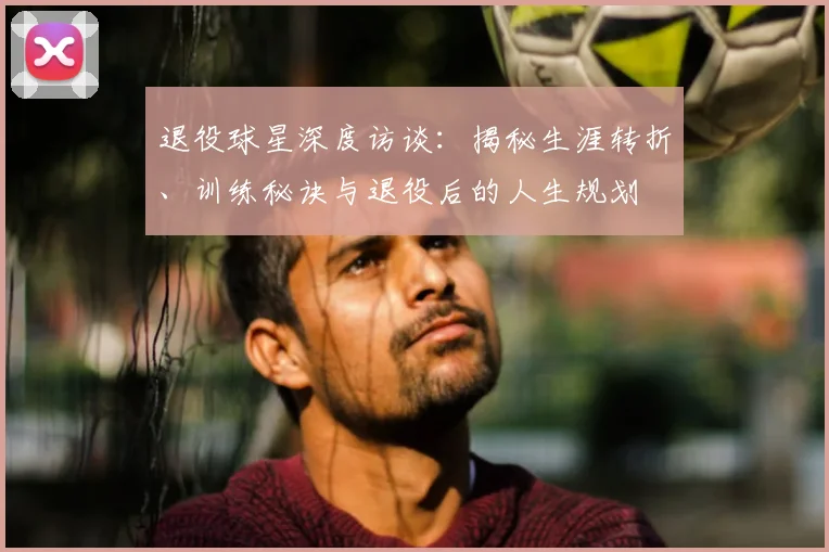 退役球星深度访谈：揭秘生涯转折、训练秘诀与退役后的人生规划