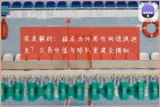 深度解析:猛龙为何用伦纳德换迪克?交易价值与球队重建全揭秘