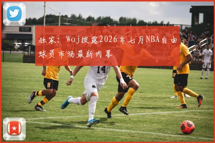 独家：Woj披露2026年七月NBA自由球员市场最新内幕