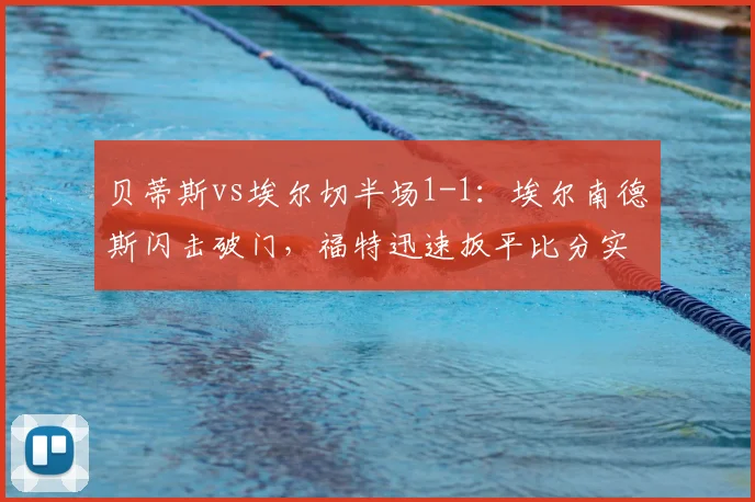 贝蒂斯vs埃尔切半场1-1：埃尔南德斯闪击破门，福特迅速扳平比分实录