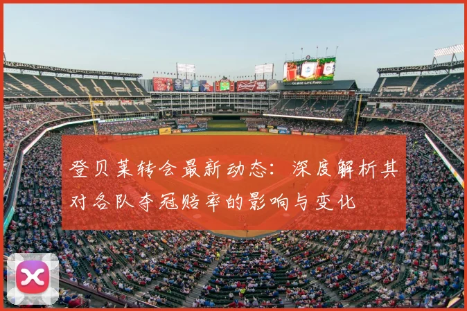 登贝莱转会最新动态：深度解析其对各队夺冠赔率的影响与变化