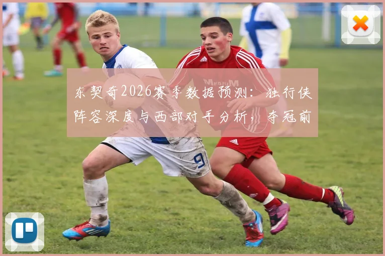 东契奇2026赛季数据预测:独行侠阵容深度与西部对手分析,夺冠前景如何?